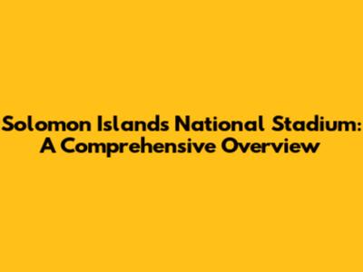 Solomon Islands National Stadium: A Comprehensive Overview
