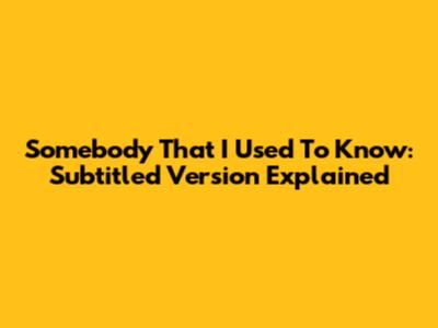 Somebody That I Used To Know: Subtitled Version Explained