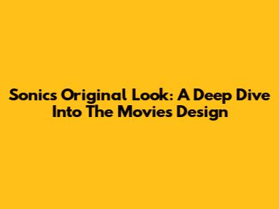 Sonic's Original Look: A Deep Dive Into The Movie's Design