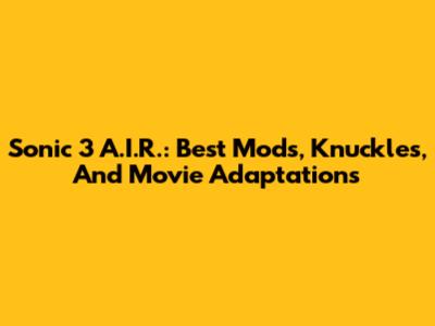 Sonic 3 A.I.R.: Best Mods, Knuckles, And Movie Adaptations