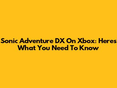 Sonic Adventure DX On Xbox: Here's What You Need To Know