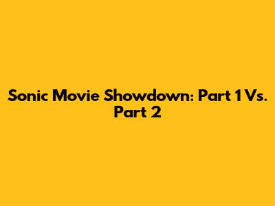 Sonic Movie Showdown: Part 1 Vs. Part 2