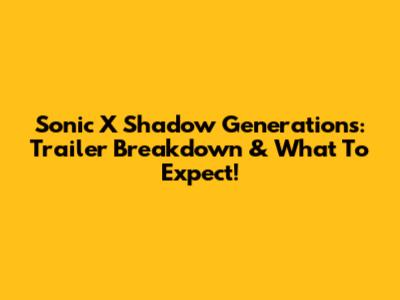 Sonic X Shadow Generations: Trailer Breakdown & What To Expect!