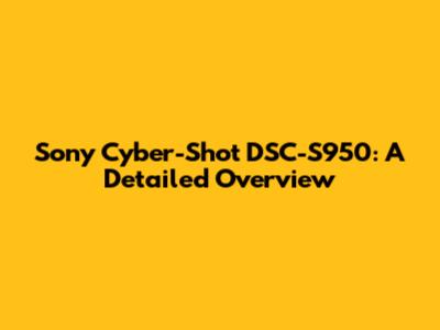 Sony Cyber-Shot DSC-S950: A Detailed Overview