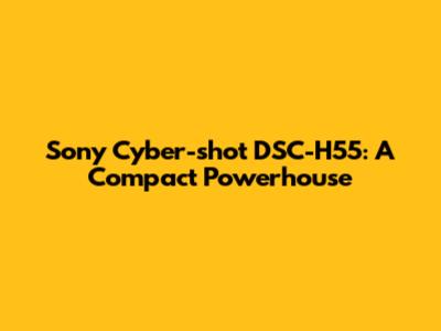 Sony Cyber-shot DSC-H55: A Compact Powerhouse