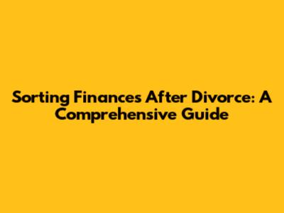 Sorting Finances After Divorce: A Comprehensive Guide