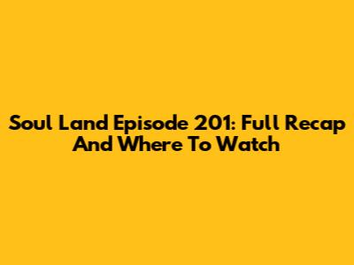 Soul Land Episode 201: Full Recap And Where To Watch