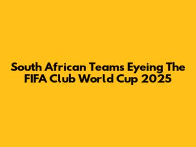 South African Teams Eyeing The FIFA Club World Cup 2025
