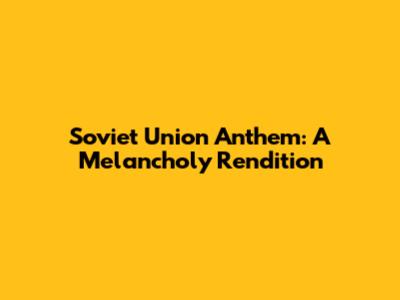Soviet Union Anthem: A Melancholy Rendition