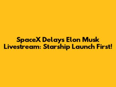 SpaceX Delays Elon Musk Livestream: Starship Launch First!