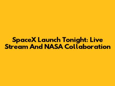 SpaceX Launch Tonight: Live Stream And NASA Collaboration