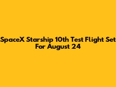 SpaceX Starship 10th Test Flight Set For August 24