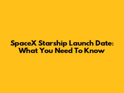 SpaceX Starship Launch Date: What You Need To Know