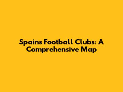 Spain's Football Clubs: A Comprehensive Map