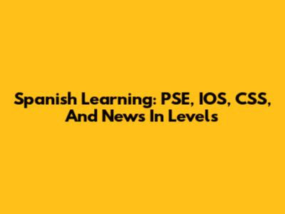 Spanish Learning: PSE, IOS, CSS, And News In Levels