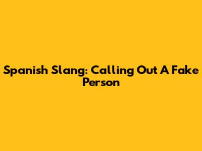 Spanish Slang: Calling Out A Fake Person