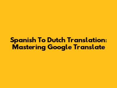 Spanish To Dutch Translation: Mastering Google Translate
