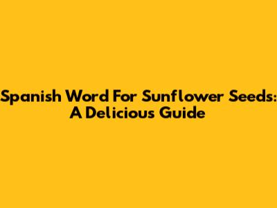 Spanish Word For Sunflower Seeds: A Delicious Guide