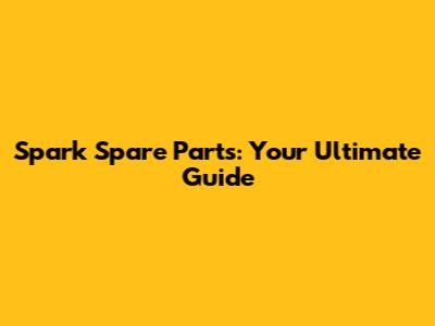 Spark Spare Parts: Your Ultimate Guide