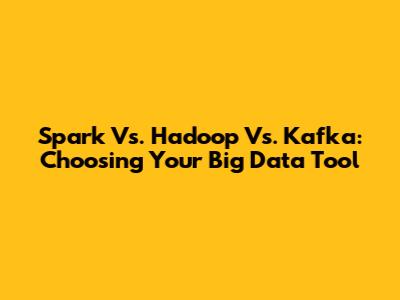Spark Vs. Hadoop Vs. Kafka: Choosing Your Big Data Tool