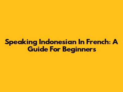 Speaking Indonesian In French: A Guide For Beginners