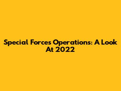 Special Forces Operations: A Look At 2022