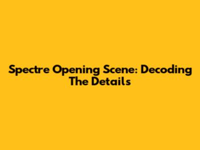 Spectre Opening Scene: Decoding The Details