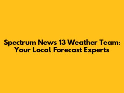Spectrum News 13 Weather Team: Your Local Forecast Experts