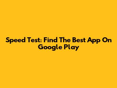 Speed Test: Find The Best App On Google Play