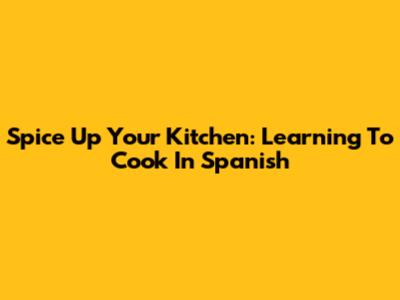 Spice Up Your Kitchen: Learning To Cook In Spanish