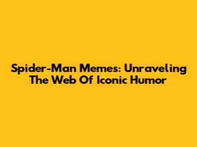 Spider-Man Memes: Unraveling The Web Of Iconic Humor