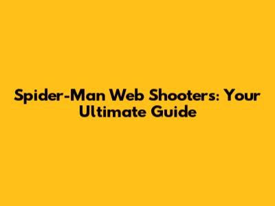 Spider-Man Web Shooters: Your Ultimate Guide