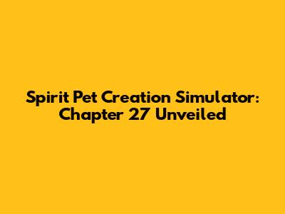 Spirit Pet Creation Simulator: Chapter 27 Unveiled