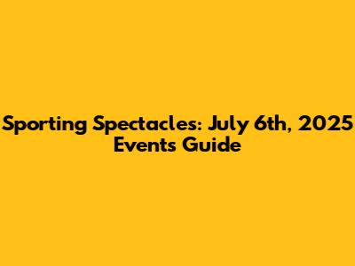 Sporting Spectacles: July 6th, 2025 Events Guide