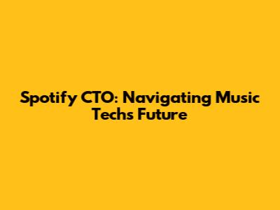 Spotify CTO: Navigating Music Tech's Future