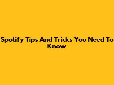 Spotify Tips And Tricks You Need To Know