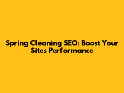 Spring Cleaning SEO: Boost Your Site's Performance