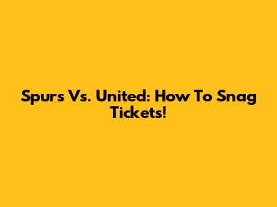 Spurs Vs. United: How To Snag Tickets!