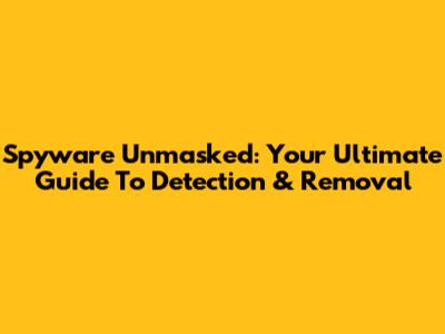 Spyware Unmasked: Your Ultimate Guide To Detection & Removal