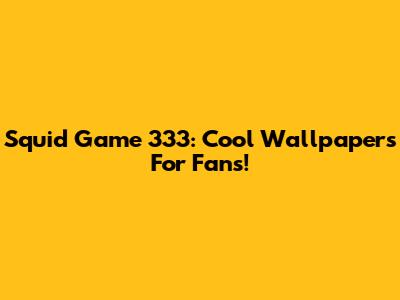 Squid Game 333: Cool Wallpapers For Fans!