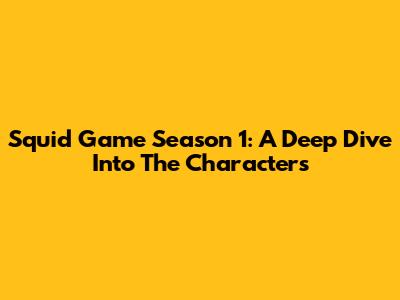 Squid Game Season 1: A Deep Dive Into The Characters
