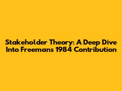 Stakeholder Theory: A Deep Dive Into Freeman's 1984 Contribution