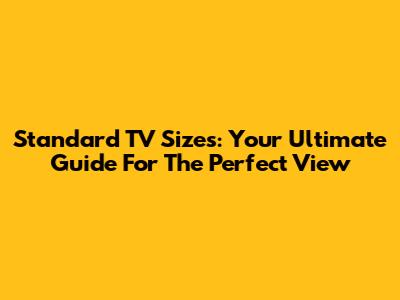 Standard TV Sizes: Your Ultimate Guide For The Perfect View