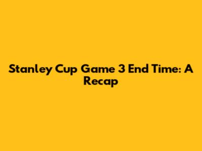 Stanley Cup Game 3 End Time: A Recap