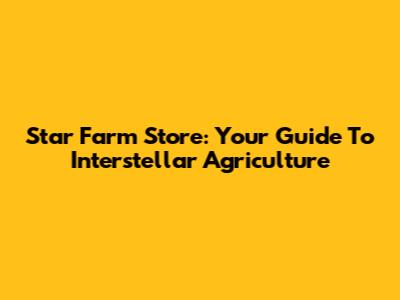 Star Farm Store: Your Guide To Interstellar Agriculture