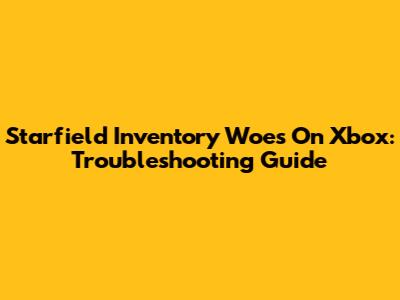 Starfield Inventory Woes On Xbox: Troubleshooting Guide
