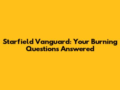 Starfield Vanguard: Your Burning Questions Answered