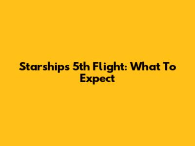 Starship's 5th Flight: What To Expect