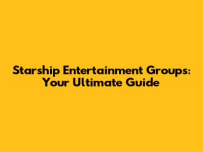 Starship Entertainment Groups: Your Ultimate Guide