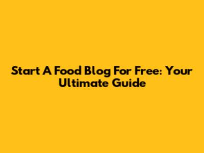 Start A Food Blog For Free: Your Ultimate Guide